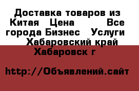 Доставка товаров из Китая › Цена ­ 100 - Все города Бизнес » Услуги   . Хабаровский край,Хабаровск г.